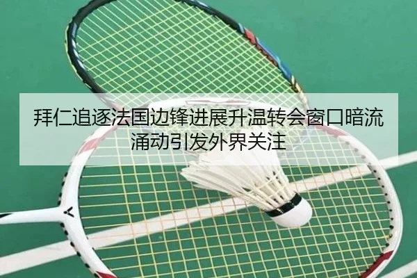 拜仁追逐法国边锋进展升温转会窗口暗流涌动引发外界关注