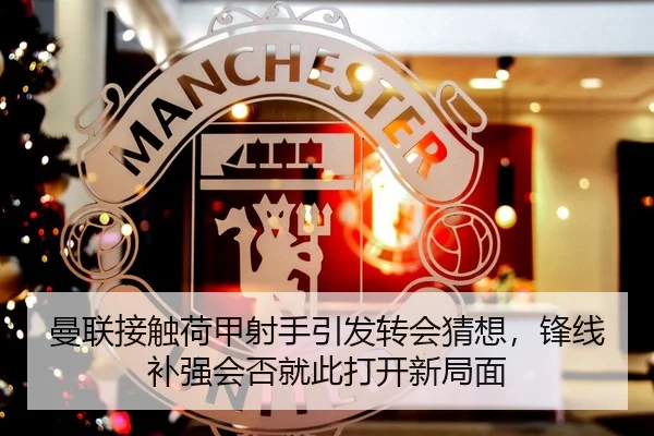 曼联接触荷甲射手引发转会猜想，锋线补强会否就此打开新局面